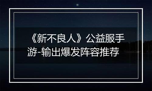 《新不良人》公益服手游-输出爆发阵容推荐
