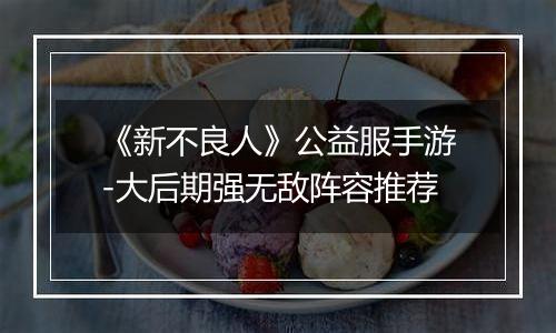 《新不良人》公益服手游-大后期强无敌阵容推荐