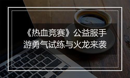 《热血竞赛》公益服手游勇气试练与火龙来袭