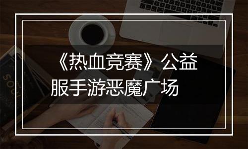 《热血竞赛》公益服手游恶魔广场