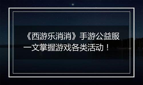 《西游乐消消》手游公益服一文掌握游戏各类活动！