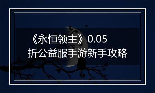 《永恒领主》0.05折公益服手游新手攻略