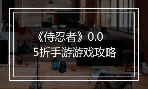 《侍忍者》0.05折手游游戏攻略
