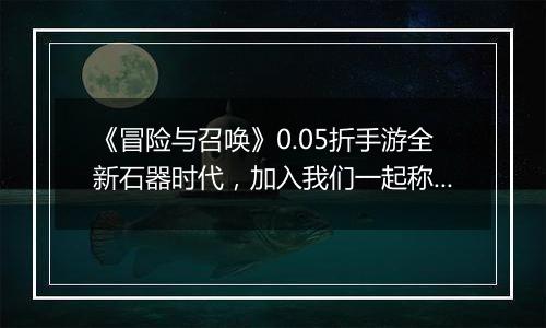 《冒险与召唤》0.05折手游全新石器时代，加入我们一起称霸吧！