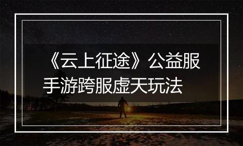 《云上征途》公益服手游跨服虚天玩法