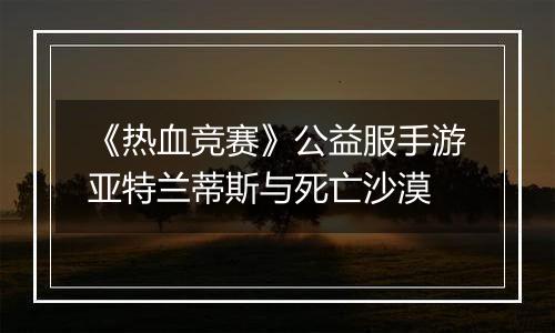 《热血竞赛》公益服手游亚特兰蒂斯与死亡沙漠