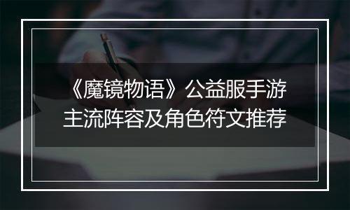 《魔镜物语》公益服手游主流阵容及角色符文推荐