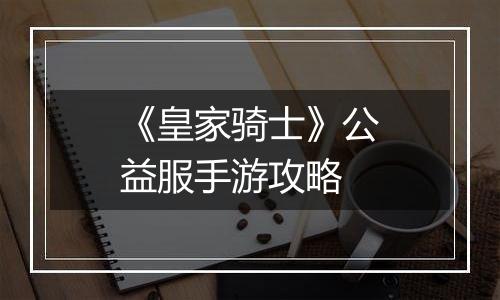 《皇家骑士》公益服手游攻略
