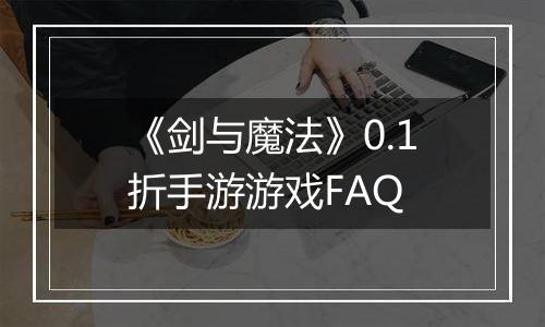 《剑与魔法》0.1折手游游戏FAQ