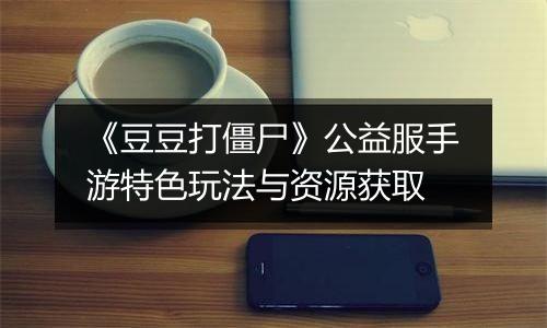《豆豆打僵尸》公益服手游特色玩法与资源获取