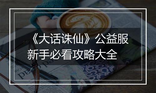 《大话诛仙》公益服新手必看攻略大全