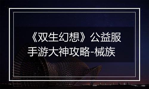 《双生幻想》公益服手游大神攻略-械族