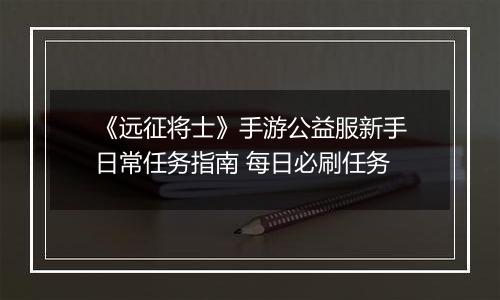《远征将士》手游公益服新手日常任务指南 每日必刷任务