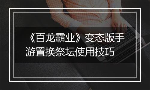 《百龙霸业》变态版手游置换祭坛使用技巧