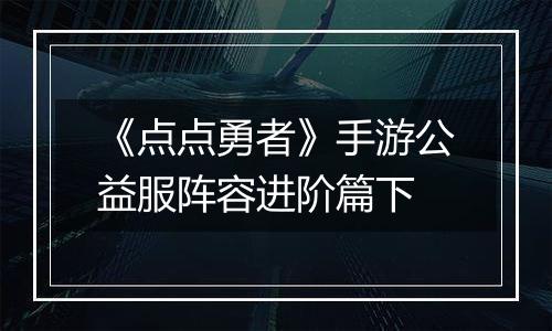 《点点勇者》手游公益服阵容进阶篇下