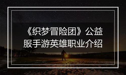 《织梦冒险团》公益服手游英雄职业介绍