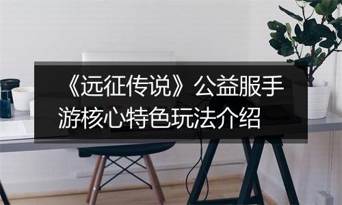 《远征传说》公益服手游核心特色玩法介绍