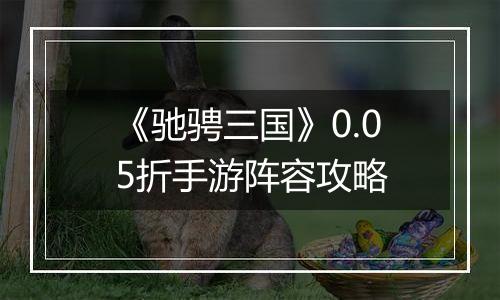 《驰骋三国》0.05折手游阵容攻略
