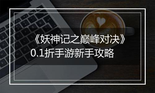 《妖神记之巅峰对决》0.1折手游新手攻略