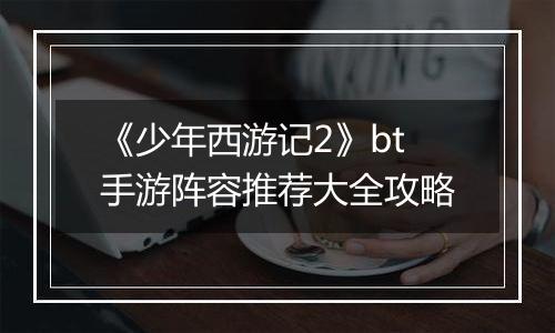《少年西游记2》bt手游阵容推荐大全攻略
