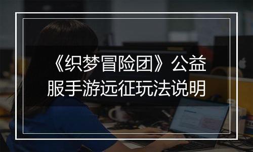 《织梦冒险团》公益服手游远征玩法说明