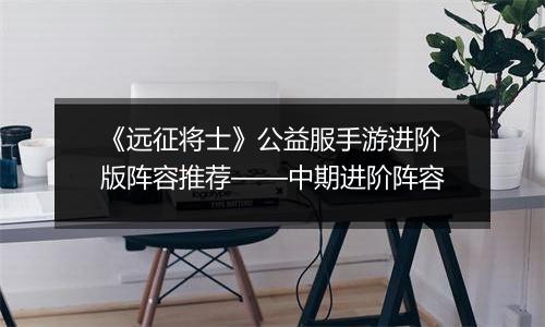 《远征将士》公益服手游进阶版阵容推荐——中期进阶阵容