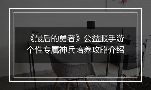 《最后的勇者》公益服手游个性专属神兵培养攻略介绍
