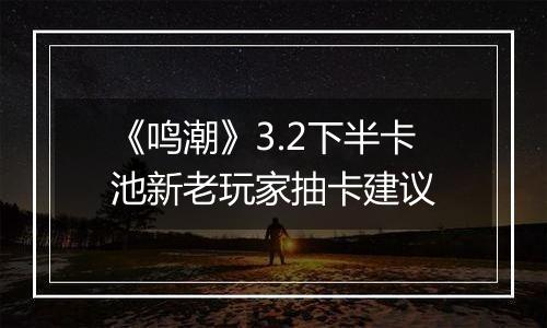 《鸣潮》3.2下半卡池新老玩家抽卡建议