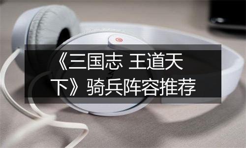 《三国志 王道天下》骑兵阵容推荐