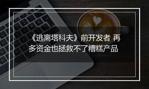 《逃离塔科夫》前开发者 再多资金也拯救不了糟糕产品