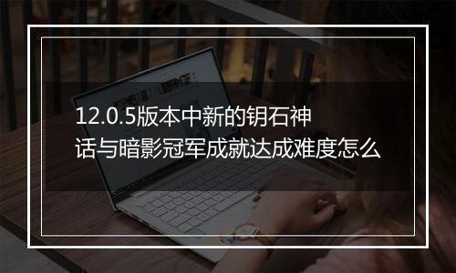 12.0.5版本中新的钥石神话与暗影冠军成就达成难度怎么