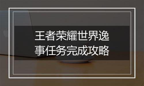 王者荣耀世界逸事任务完成攻略