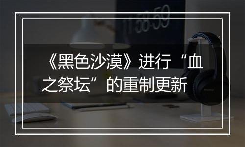 《黑色沙漠》进行“血之祭坛”的重制更新