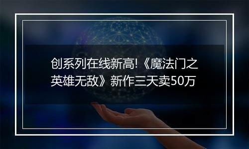 创系列在线新高!《魔法门之英雄无敌》新作三天卖50万