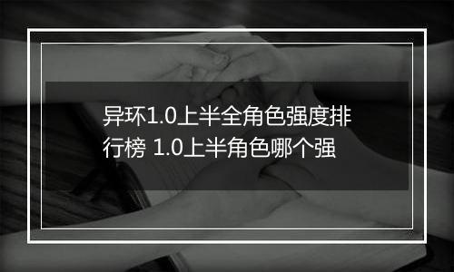 异环1.0上半全角色强度排行榜 1.0上半角色哪个强
