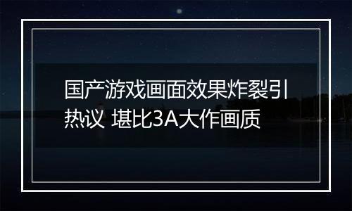 国产游戏画面效果炸裂引热议 堪比3A大作画质