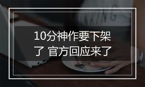 10分神作要下架了 官方回应来了