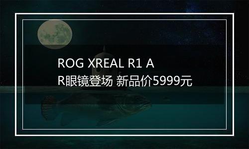 ROG XREAL R1 AR眼镜登场 新品价5999元