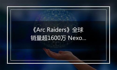 《Arc Raiders》全球销量超1600万 Nexon创收破纪录