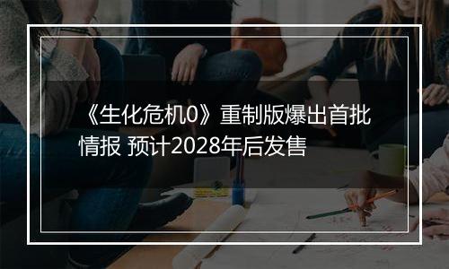 《生化危机0》重制版爆出首批情报 预计2028年后发售