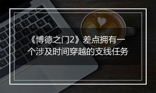 《博德之门2》差点拥有一个涉及时间穿越的支线任务