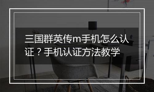 三国群英传m手机怎么认证？手机认证方法教学