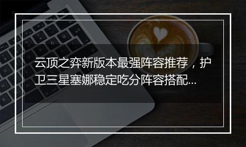 云顶之弈新版本最强阵容推荐，护卫三星塞娜稳定吃分阵容搭配教学攻略
