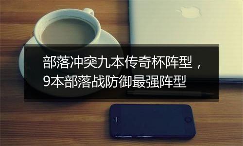 部落冲突九本传奇杯阵型，9本部落战防御最强阵型