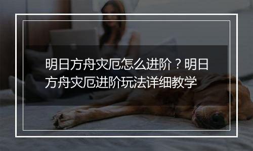 明日方舟灾厄怎么进阶？明日方舟灾厄进阶玩法详细教学