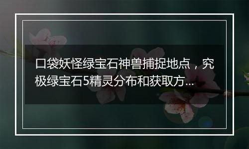 口袋妖怪绿宝石神兽捕捉地点，究极绿宝石5精灵分布和获取方法