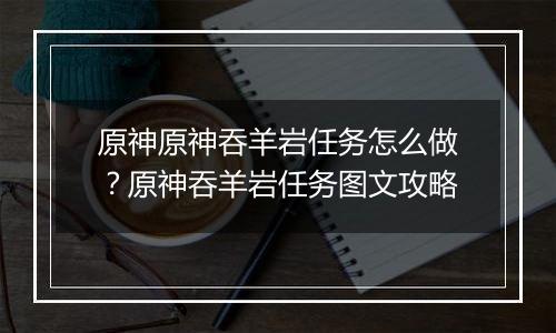 原神原神吞羊岩任务怎么做？原神吞羊岩任务图文攻略