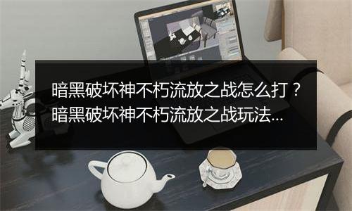 暗黑破坏神不朽流放之战怎么打？暗黑破坏神不朽流放之战玩法攻略
