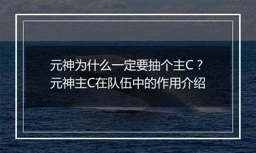 元神为什么一定要抽个主C？元神主C在队伍中的作用介绍