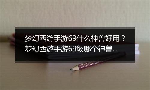 梦幻西游手游69什么神兽好用？梦幻西游手游69级哪个神兽好用